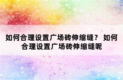 如何合理设置广场砖伸缩缝？ 如何合理设置广场砖伸缩缝呢